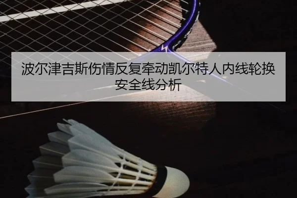 波尔津吉斯伤情反复牵动凯尔特人内线轮换安全线分析