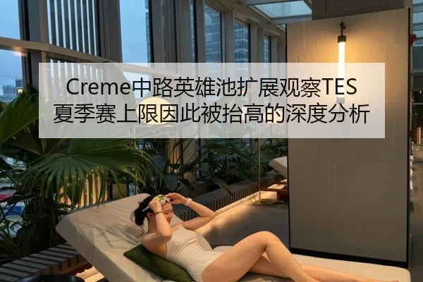 Creme中路英雄池扩展观察TES夏季赛上限因此被抬高的深度分析